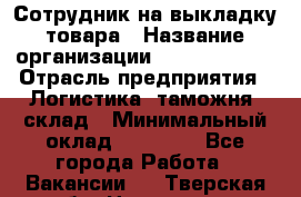 Сотрудник на выкладку товара › Название организации ­ Team PRO 24 › Отрасль предприятия ­ Логистика, таможня, склад › Минимальный оклад ­ 30 000 - Все города Работа » Вакансии   . Тверская обл.,Нелидово г.